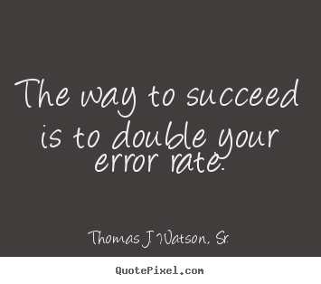 Success quotes - The way to succeed is to double your error rate.