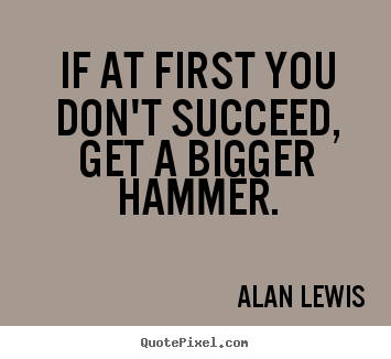 Make picture quotes about success - If at first you don't succeed, get a bigger hammer.