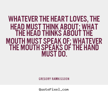 Whatever the heart loves, the head must think.. Gregory Ramkissoon popular success sayings