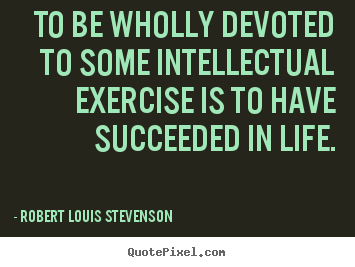 Success quotes - To be wholly devoted to some intellectual exercise is to..