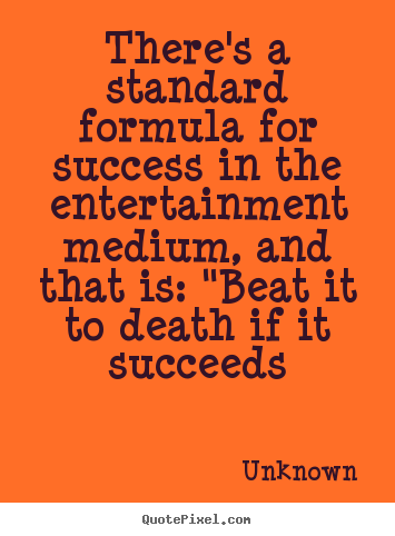 There's a standard formula for success in the entertainment.. Unknown  success quote