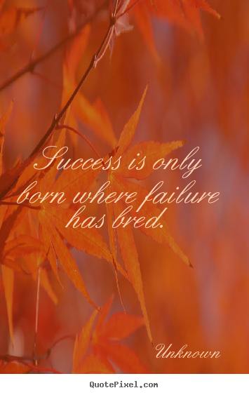 Quotes about success - Success is only born where failure has bred.