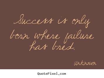 Success is only born where failure has bred. Unknown great success quote