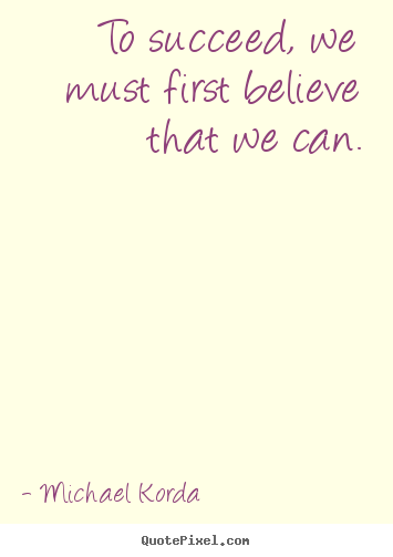 Michael Korda poster quote - To succeed, we must first believe that we can. - Success quotes