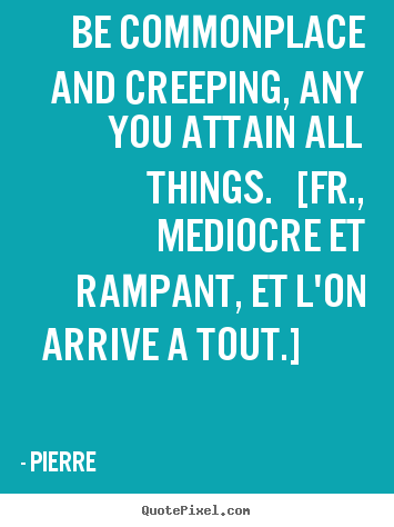Quotes about success - Be commonplace and creeping, any you attain all things. [fr., mediocre..