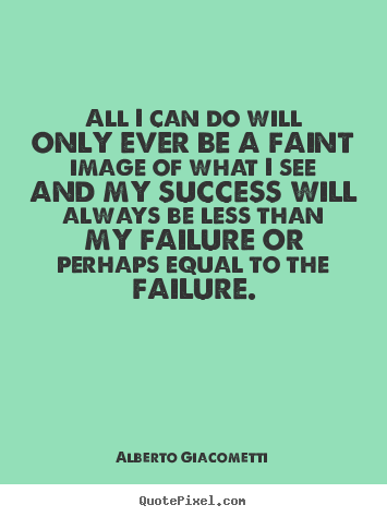 Alberto Giacometti picture quotes - All i can do will only ever be a faint image of what i.. - Success quote