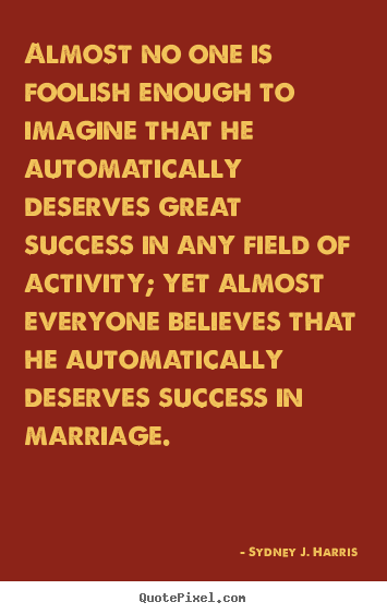 Almost no one is foolish enough to imagine that he.. Sydney J. Harris good success quotes