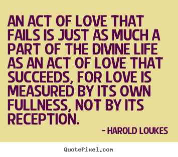An act of love that fails is just as much.. Harold Loukes famous success sayings
