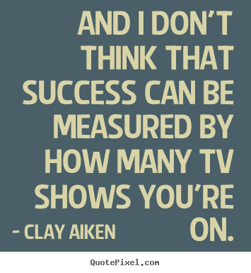 And i don't think that success can be measured.. Clay Aiken good success sayings