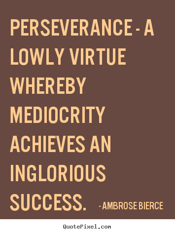Perseverance - a lowly virtue whereby mediocrity achieves.. Ambrose Bierce  success sayings