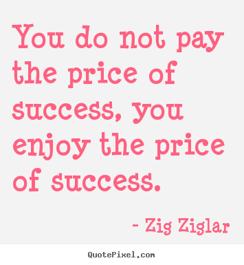 You do not pay the price of success, you enjoy the price of success. Zig Ziglar popular success quote