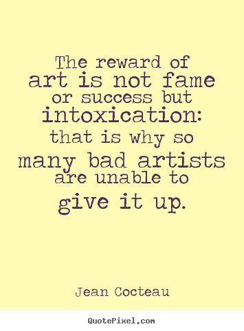 Jean Cocteau picture quotes - The reward of art is not fame or success but intoxication: that is why.. - Success quotes