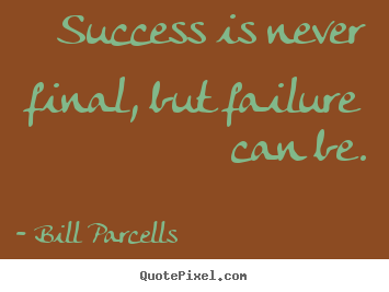 Success is never final, but failure can be. Bill Parcells  success quotes