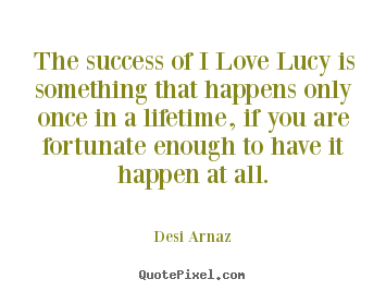 The success of i love lucy is something that.. Desi Arnaz famous success sayings