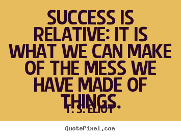 Sayings about success - Success is relative: it is what we can make of the mess..