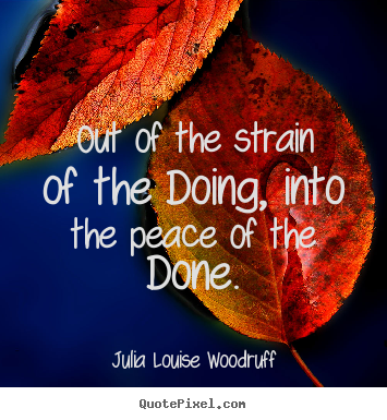 Out of the strain of the doing, into the peace of the done. Julia Louise Woodruff top success quotes