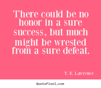 There could be no honor in a sure success, but much might.. T. E. Lawrence best success quotes