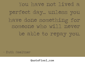 You have not lived a perfect day... unless you have done something.. Ruth Smeltzer  success quote
