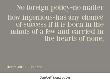 Quotes about success - No foreign policy-no matter how ingenious-has any chance of success..