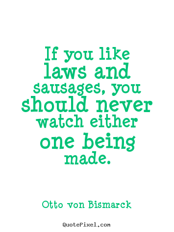 If you like laws and sausages, you should never watch either one.. Otto Von Bismarck great success quotes