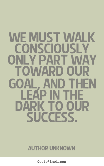 Diy poster quotes about success - We must walk consciously only part way toward our goal,..