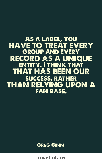 Quote about success - As a label, you have to treat every group..