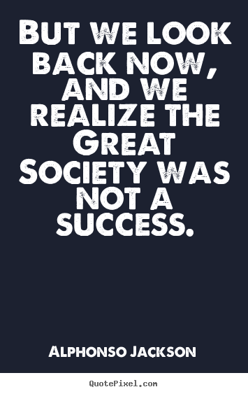 Success quote - But we look back now, and we realize the great society was not..