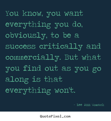 You know, you want everything you do, obviously, to be a success critically.. Lee Ann Womack famous success quotes