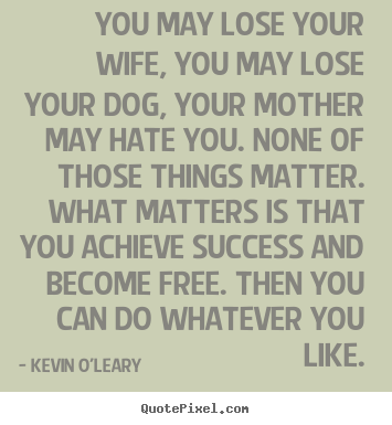 You may lose your wife, you may lose your dog, your mother.. Kevin O'Leary best success quotes