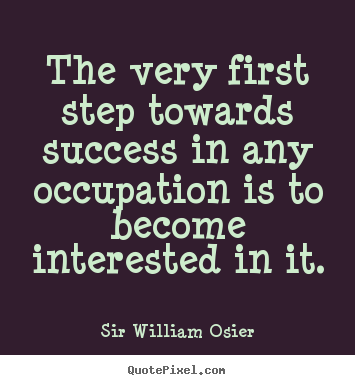 The very first step towards success in any occupation is to.. Sir William Osier great success quotes
