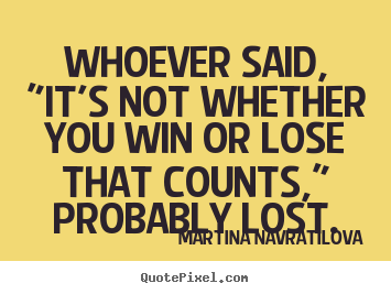 Quotes about success - Whoever said, "it's not whether you win or lose that counts," probably..