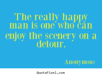 Anonymous picture quotes - The really happy man is one who can enjoy the scenery.. - Success quote