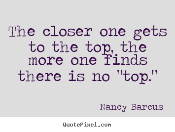 The closer one gets to the top, the more one finds there is no "top." Nancy Barcus great success quotes