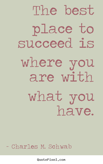 The best place to succeed is where you are with what.. Charles M. Schwab good success quotes