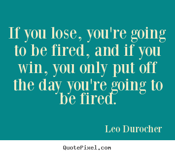 Leo Durocher image quotes - If you lose, you're going to be fired, and.. - Success quotes
