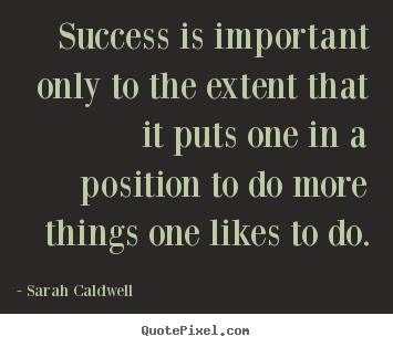 Success is important only to the extent that it puts.. Sarah Caldwell  success sayings