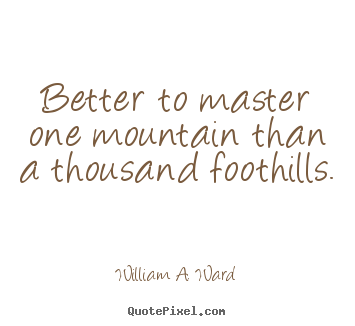 Better to master one mountain than a thousand foothills. William A. Ward greatest success quotes