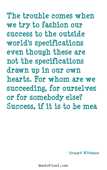 Howard Whitman poster quotes - The trouble comes when we try to fashion our success.. - Success quotes