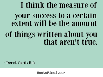 I think the measure of your success to a certain extent.. Derek Curtis Bok  success quotes