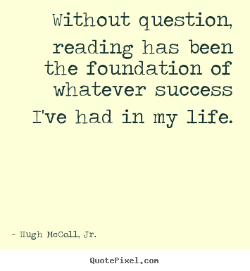 Without question, reading has been the foundation.. Hugh McColl, Jr.  success quotes
