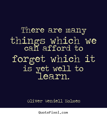 There are many things which we can afford to forget which it is yet.. Oliver Wendell Holmes  success quotes