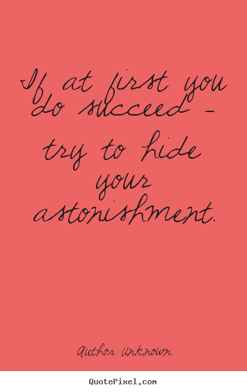 If at first you do succeed - try to hide your astonishment. Author Unknown good success quote