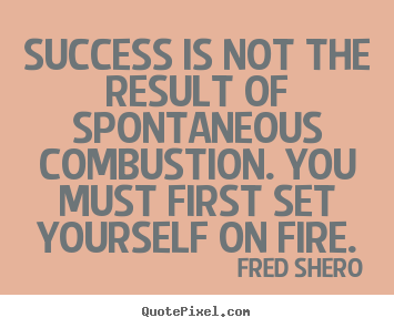 Success quote - Success is not the result of spontaneous combustion...