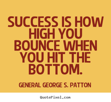 Success is how high you bounce when you hit the bottom. General George S. Patton best success quotes
