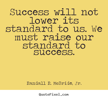 Randall R. McBride, Jr. picture quotes - Success will not lower its standard to us. we must raise our.. - Success quotes