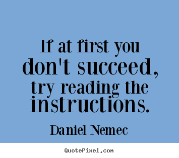 Daniel Nemec picture quotes - If at first you don't succeed, try reading the instructions. - Success quotes