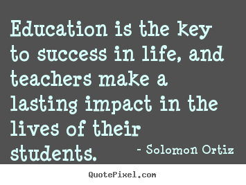 Education is the key to success in life, and teachers make a lasting.. Solomon Ortiz  success sayings