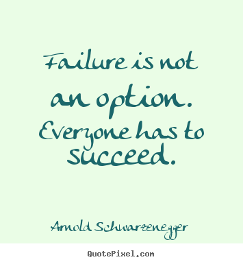 Failure is not an option. everyone has to succeed. Arnold Schwarzenegger  success quotes