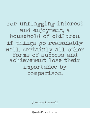 For unflagging interest and enjoyment, a household of.. Theodore Roosevelt great success quote