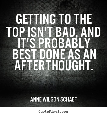 Getting to the top isn't bad, and it's probably best done as an.. Anne Wilson Schaef good success quote